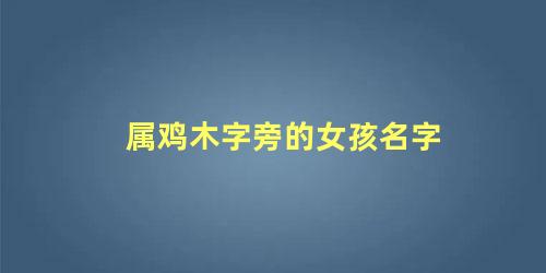 属鸡木字旁的字男孩起名字(属鸡属木女孩名字大全)